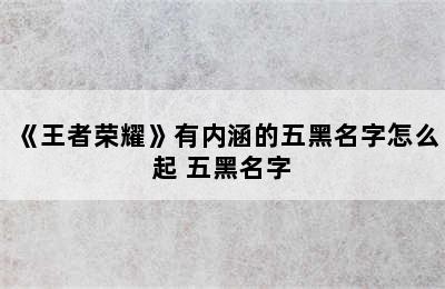 《王者荣耀》有内涵的五黑名字怎么起 五黑名字